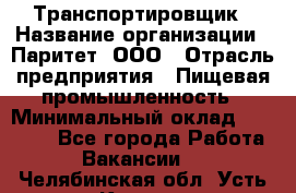 Транспортировщик › Название организации ­ Паритет, ООО › Отрасль предприятия ­ Пищевая промышленность › Минимальный оклад ­ 30 000 - Все города Работа » Вакансии   . Челябинская обл.,Усть-Катав г.